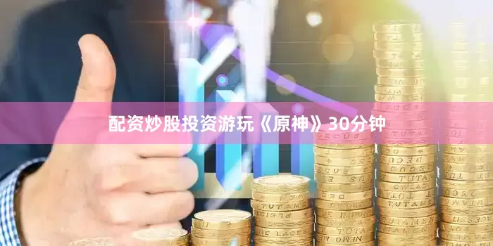 配资炒股投资游玩《原神》30分钟