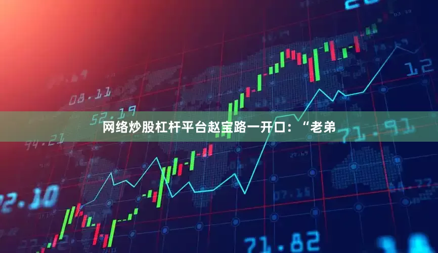网络炒股杠杆平台赵宝路一开口：“老弟