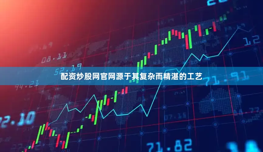 配资炒股网官网源于其复杂而精湛的工艺