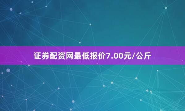 证券配资网最低报价7.00元/公斤