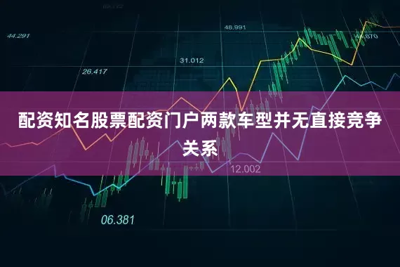 配资知名股票配资门户两款车型并无直接竞争关系