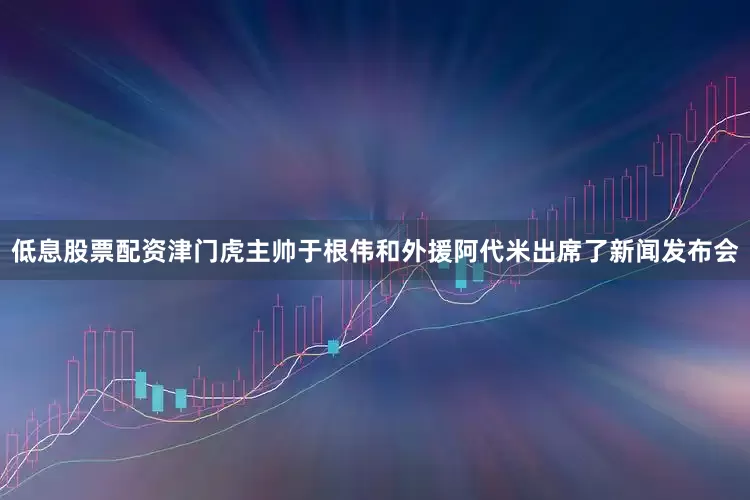 低息股票配资津门虎主帅于根伟和外援阿代米出席了新闻发布会