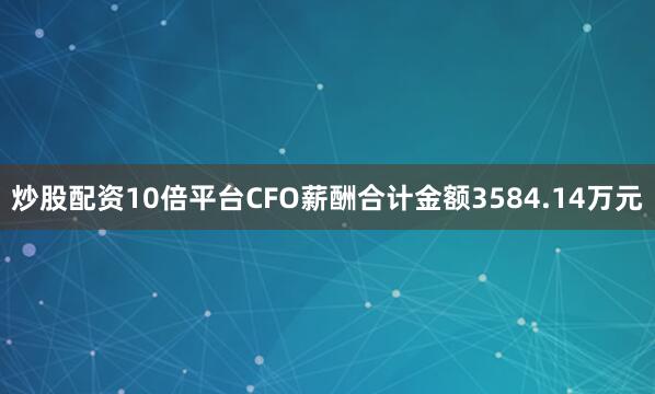 炒股配资10倍平台CFO薪酬合计金额3584.14万元