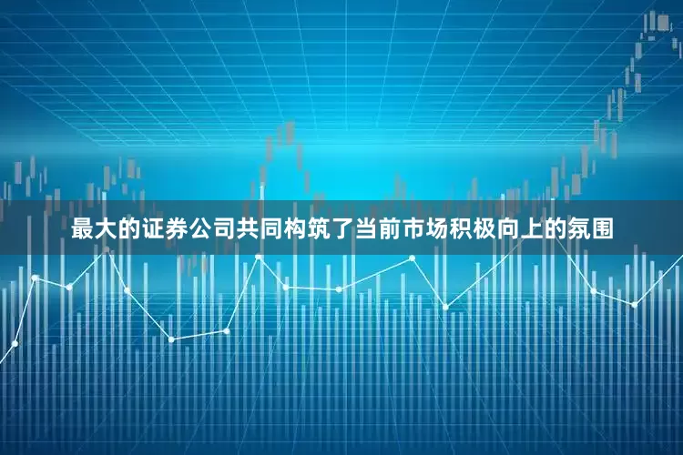 最大的证券公司共同构筑了当前市场积极向上的氛围