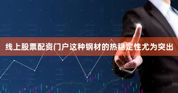 线上股票配资门户这种钢材的热稳定性尤为突出