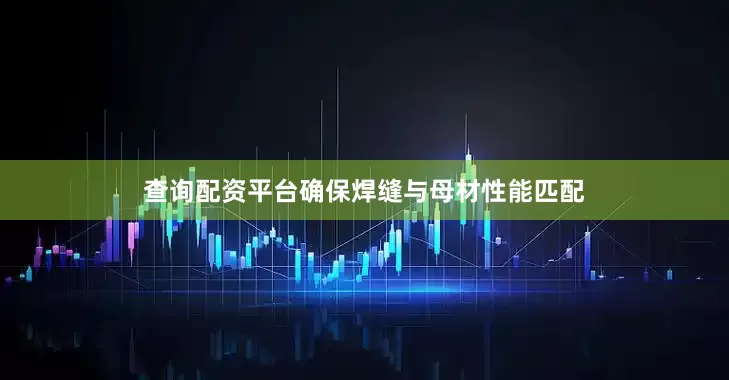 查询配资平台确保焊缝与母材性能匹配