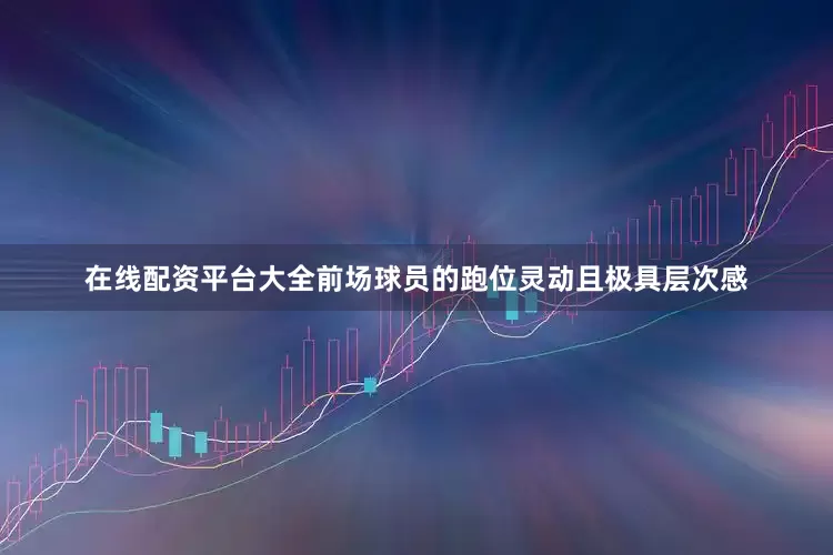 在线配资平台大全前场球员的跑位灵动且极具层次感