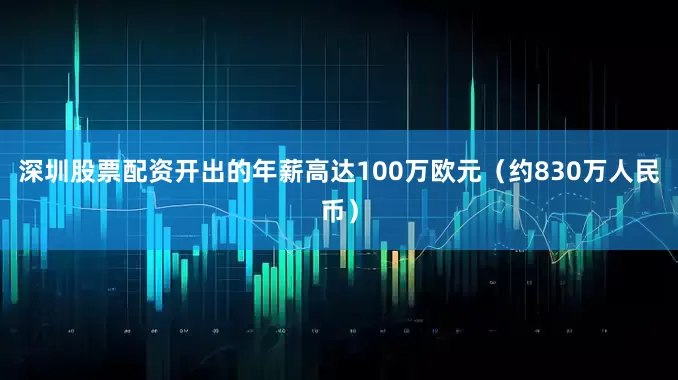 深圳股票配资开出的年薪高达100万欧元（约830万人民币）