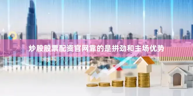 炒股股票配资官网靠的是拼劲和主场优势