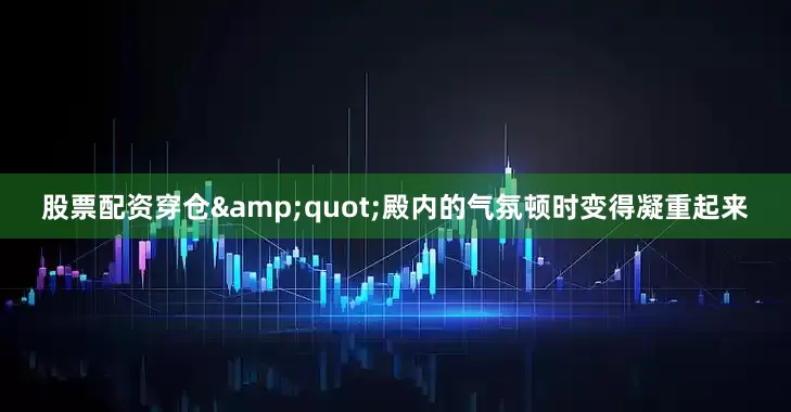 股票配资穿仓&quot;殿内的气氛顿时变得凝重起来