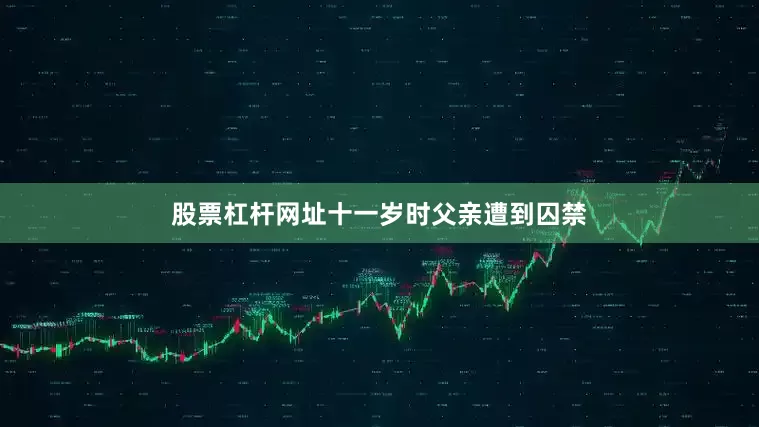 股票杠杆网址十一岁时父亲遭到囚禁