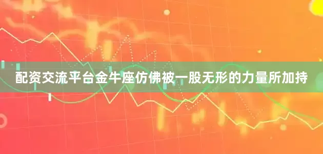配资交流平台金牛座仿佛被一股无形的力量所加持