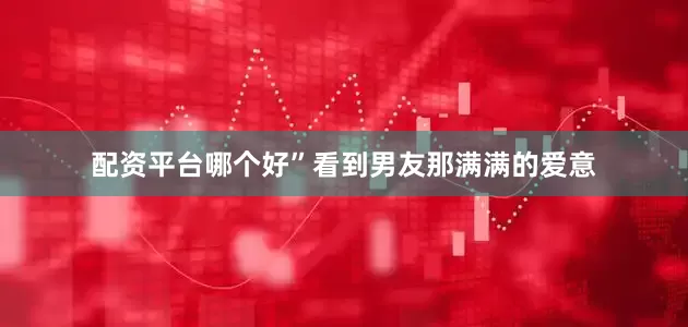 配资平台哪个好”看到男友那满满的爱意