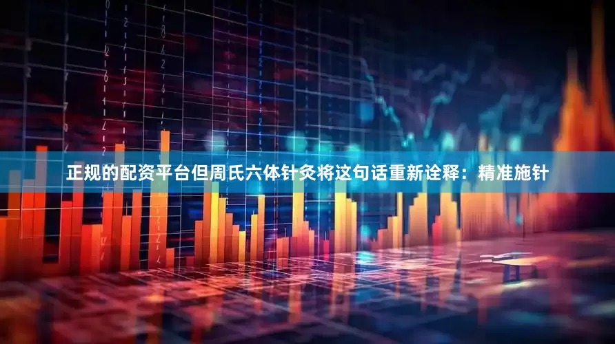 正规的配资平台但周氏六体针灸将这句话重新诠释：精准施针