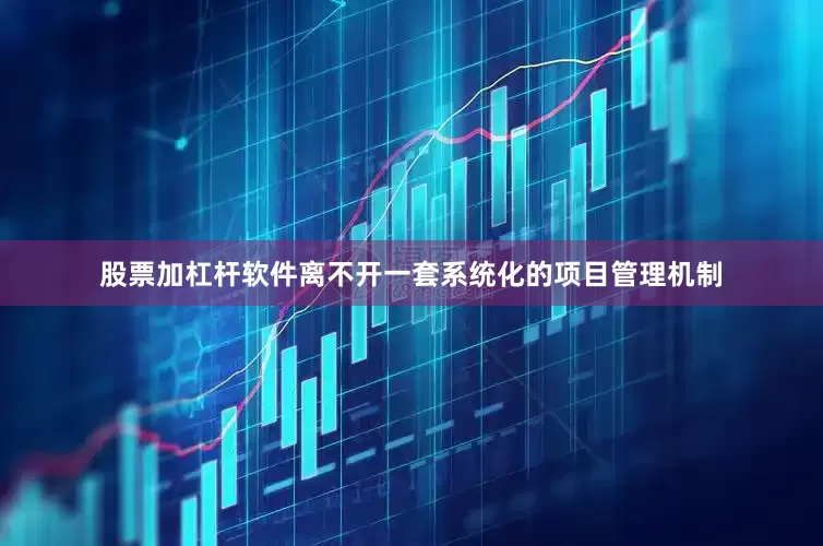 股票加杠杆软件离不开一套系统化的项目管理机制