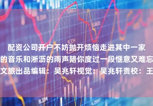 配资公司开户不妨抛开烦恼走进其中一家让咖啡的香气舒缓的音乐和淅沥的雨声陪你度过一段惬意又难忘的时光西安文旅出品编辑：吴兆轩视觉：吴兆轩责校：王蓉静审核：杨海雄发布于：北京市