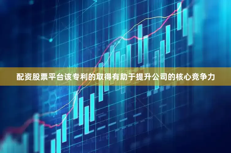 配资股票平台该专利的取得有助于提升公司的核心竞争力