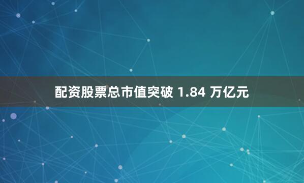 配资股票总市值突破 1.84 万亿元