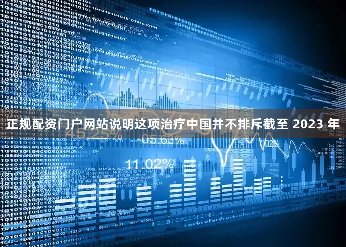 正规配资门户网站说明这项治疗中国并不排斥截至 2023 年