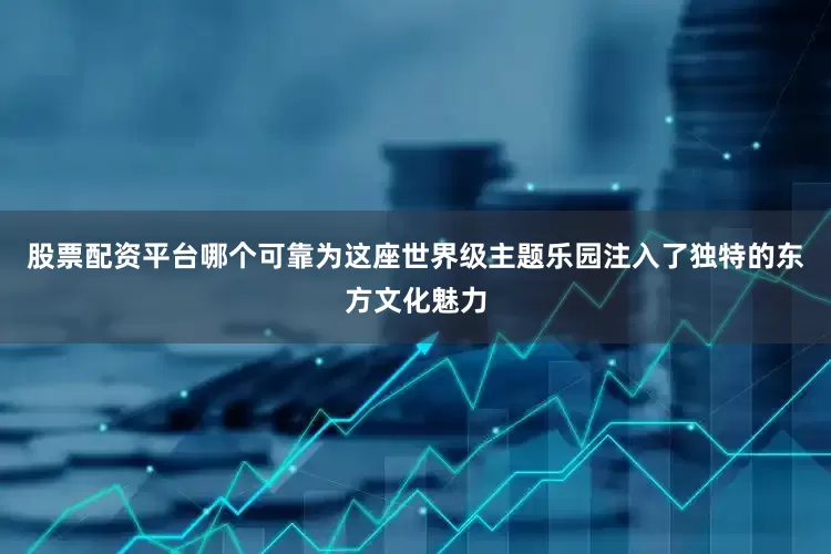 股票配资平台哪个可靠为这座世界级主题乐园注入了独特的东方文化魅力