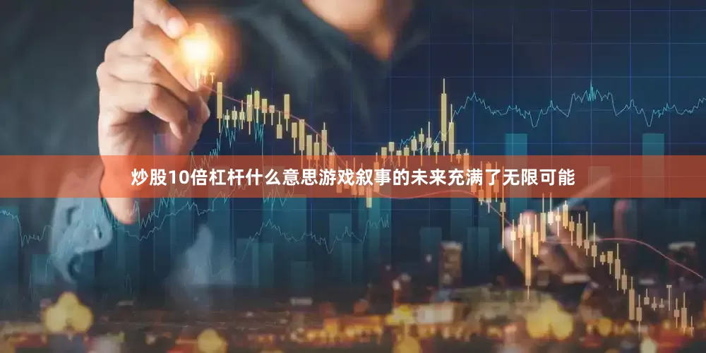 炒股10倍杠杆什么意思游戏叙事的未来充满了无限可能