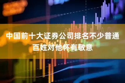 中国前十大证券公司排名不少普通百姓对他怀有敬意
