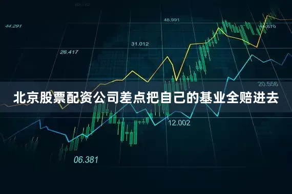 北京股票配资公司差点把自己的基业全赔进去
