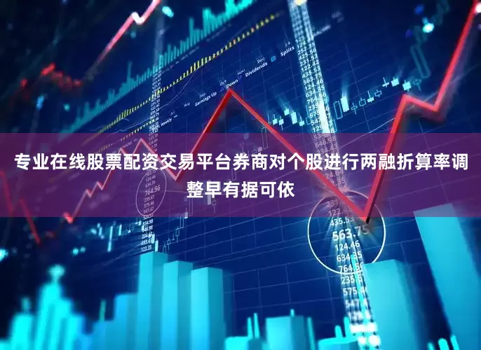 专业在线股票配资交易平台券商对个股进行两融折算率调整早有据可依