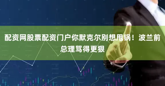 配资网股票配资门户你默克尔别想甩锅！波兰前总理骂得更狠