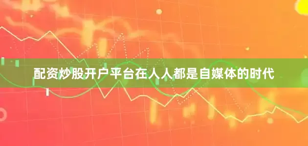 配资炒股开户平台在人人都是自媒体的时代