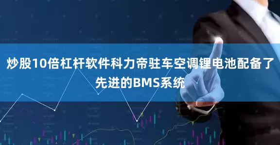 炒股10倍杠杆软件科力帝驻车空调锂电池配备了先进的BMS系统