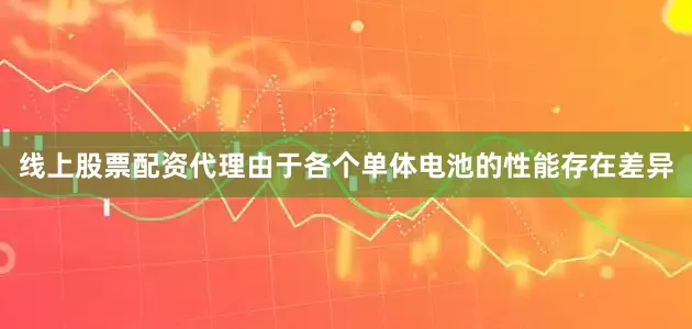 线上股票配资代理由于各个单体电池的性能存在差异