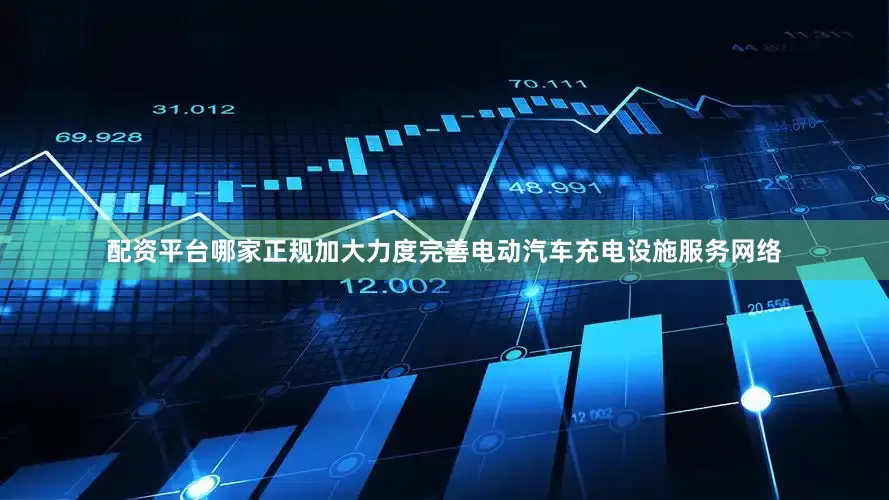 配资平台哪家正规加大力度完善电动汽车充电设施服务网络