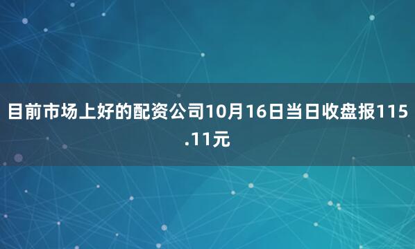 目前市场上好的配资公司10月16日当日收盘报115.11元