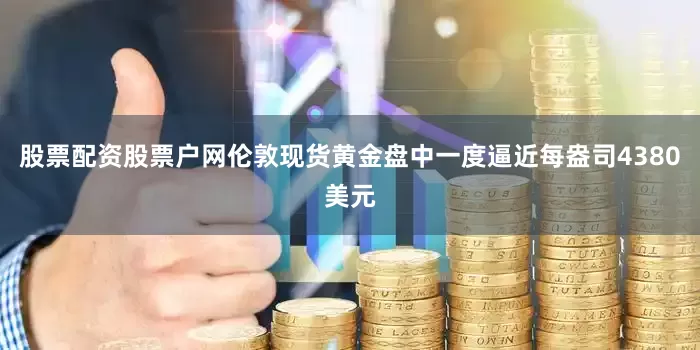 股票配资股票户网伦敦现货黄金盘中一度逼近每盎司4380美元