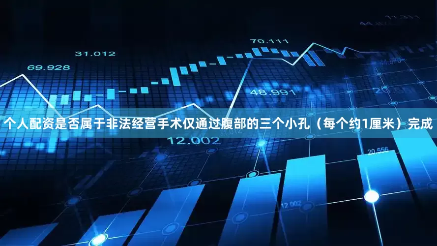 个人配资是否属于非法经营手术仅通过腹部的三个小孔（每个约1厘米）完成