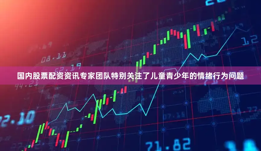 国内股票配资资讯专家团队特别关注了儿童青少年的情绪行为问题