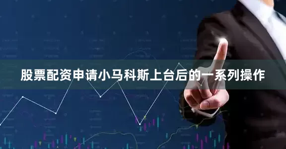股票配资申请小马科斯上台后的一系列操作
